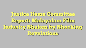 Justice Hema Committee Report: Malayalam Film Industry Shaken by Shocking Revelations