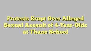 Protests Erupt Over Alleged Sexual Assault of 4-Year-Olds at Thane School