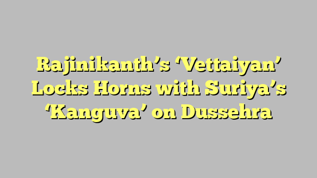 Rajinikanth’s ‘Vettaiyan’ Locks Horns with Suriya’s ‘Kanguva’ on Dussehra