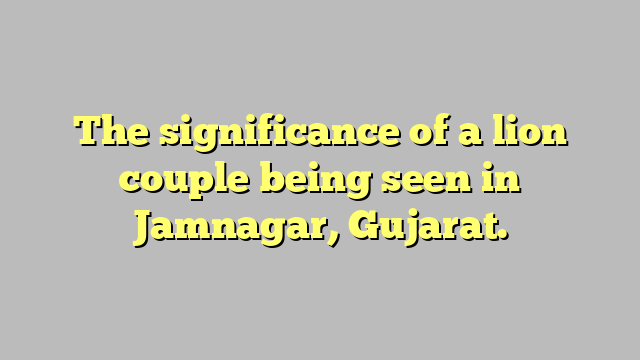 The significance of a lion couple being seen in Jamnagar, Gujarat.