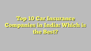 Top 10 Car Insurance Companies in India: Which is the Best?